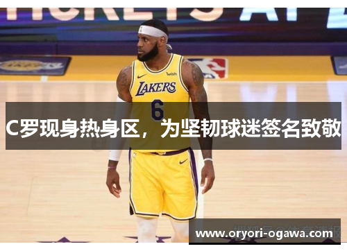 C罗现身热身区，为坚韧球迷签名致敬