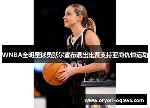 WNBA全明星球员默尔宣布退出比赛支持亚裔仇恨运动